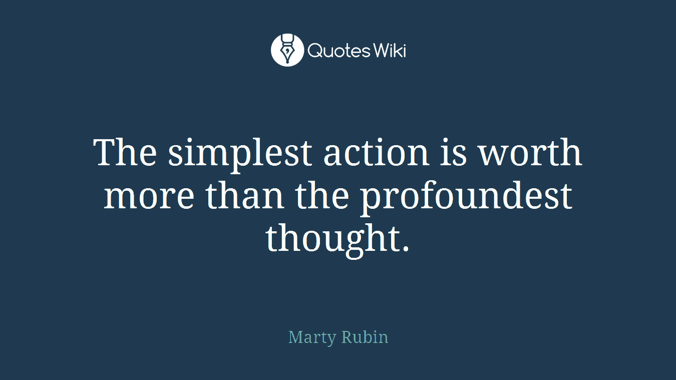 The simplest action is worth more than the profoundest thought.