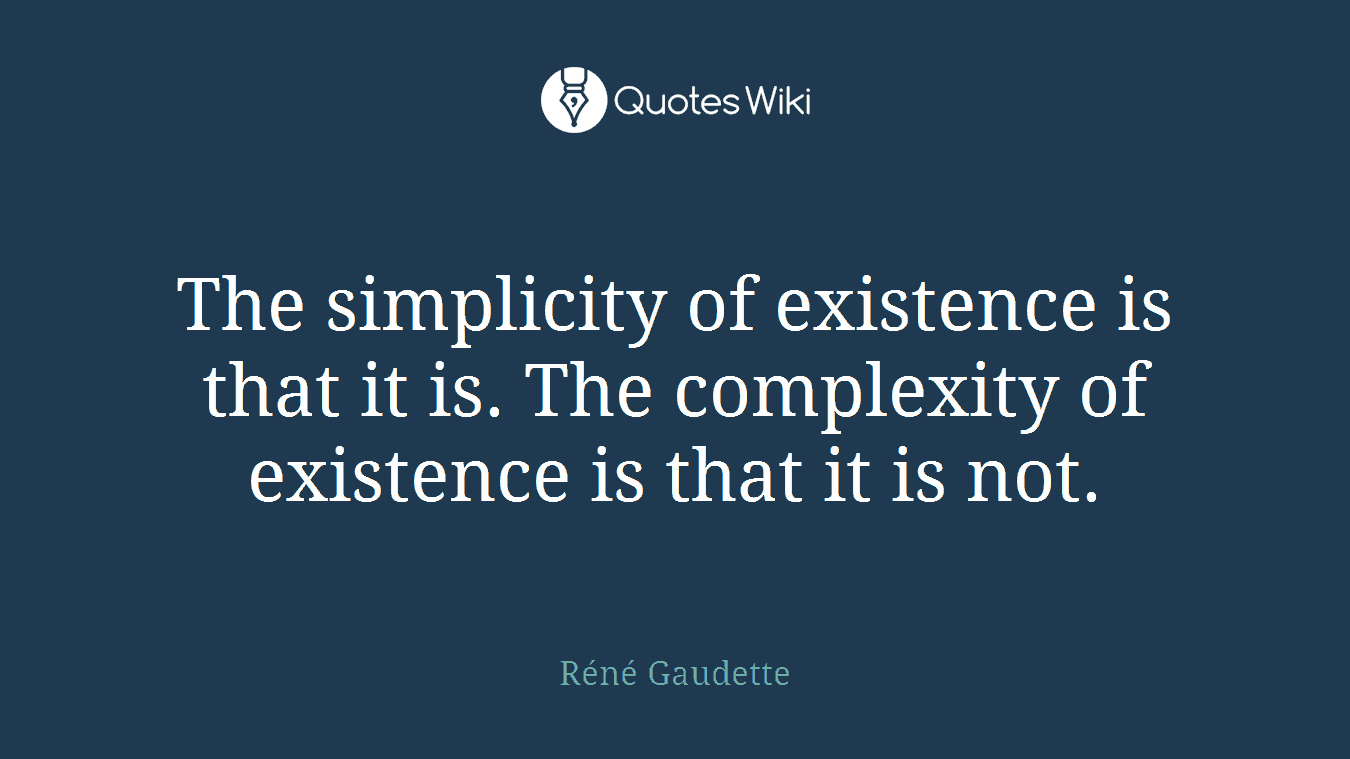 The simplicity of existence is that it is. The complexity of existence is that it is not.