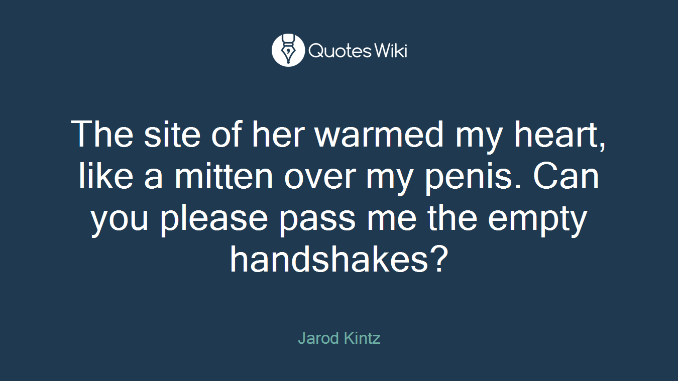 The site of her warmed my heart, like a mitten over my penis. Can you please pass me the empty handshakes?