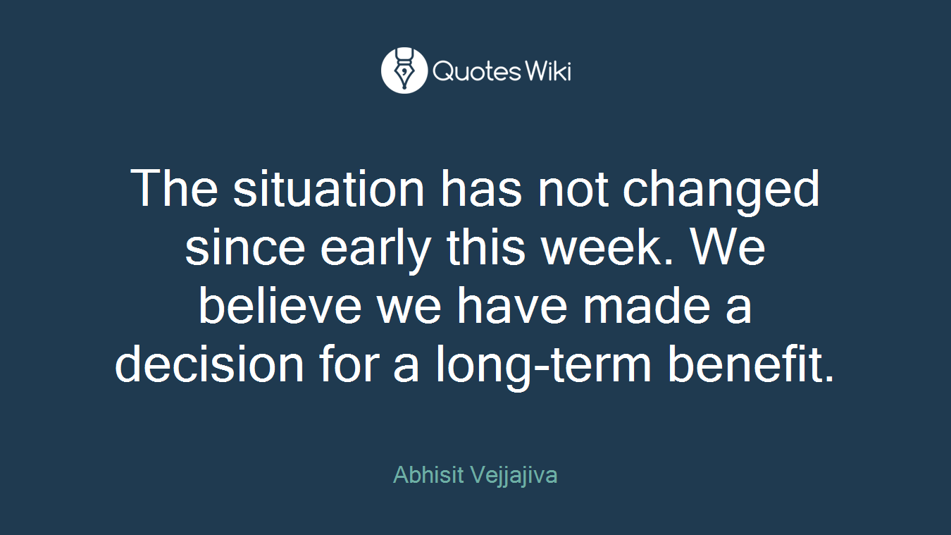 The situation has not changed since early this week. We believe we have made a decision for a long-term benefit.