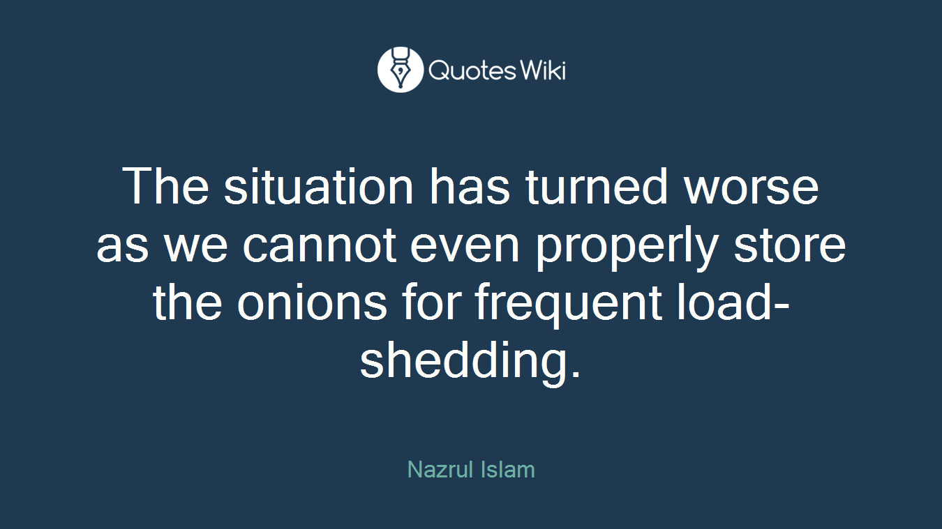 The situation has turned worse as we cannot even properly store the onions for frequent load-shedding.