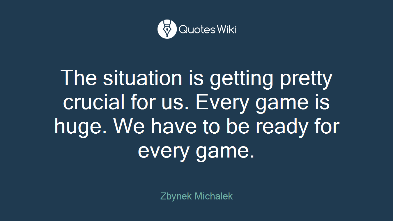 The situation is getting pretty crucial for us. Every game is huge. We have to be ready for every game.