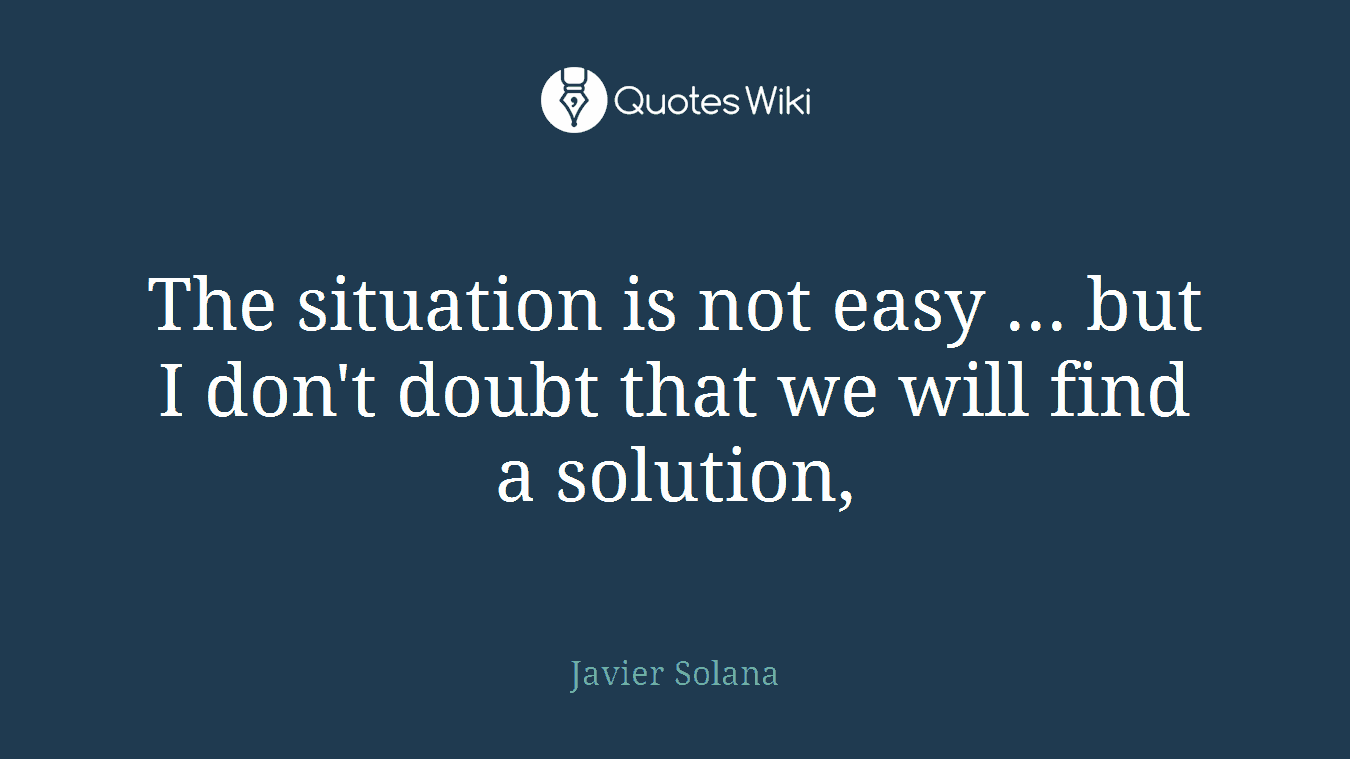The situation is not easy ... but I don't doubt that we will find a solution,