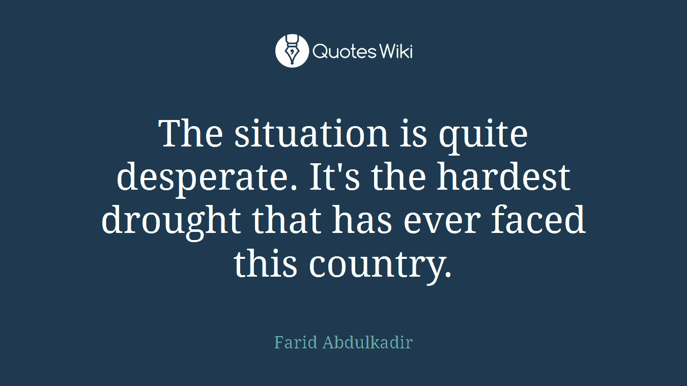 The situation is quite desperate. It's the hardest drought that has ever faced this country.