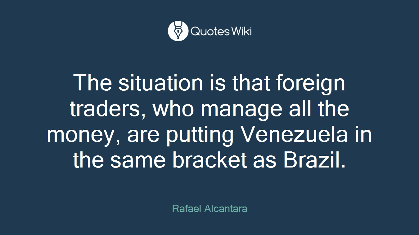 The situation is that foreign traders, who manage all the money, are putting Venezuela in the same bracket as Brazil.