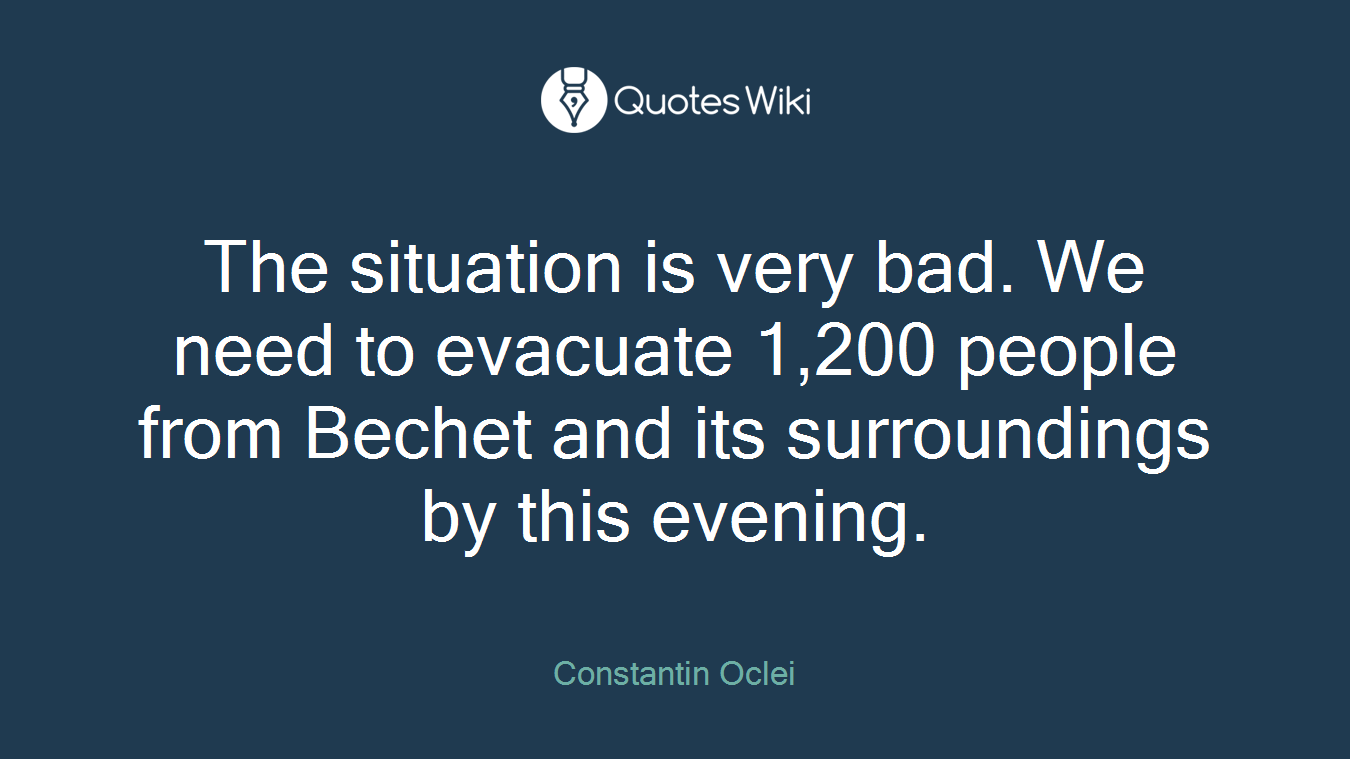 The situation is very bad. We need to evacuate 1,200 people from Bechet and its surroundings by this evening.