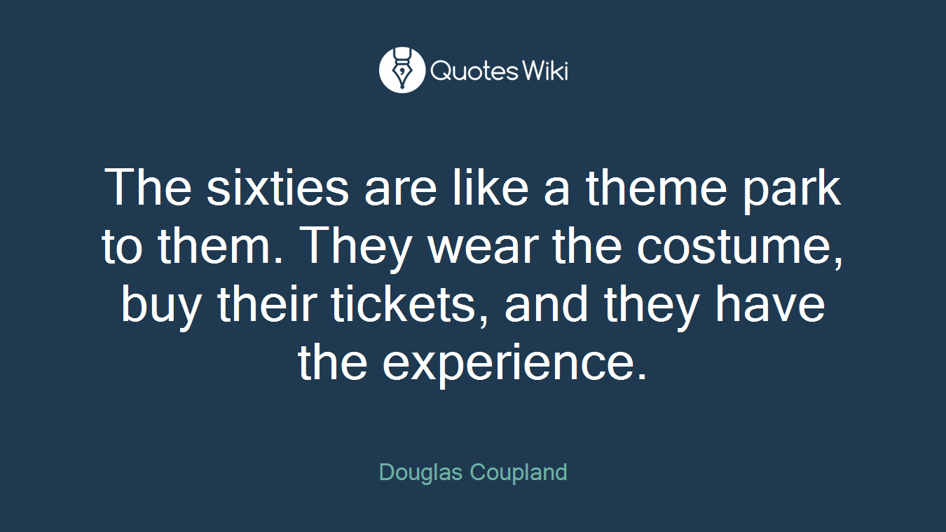 The sixties are like a theme park to them. They wear the costume, buy their tickets, and they have the experience.
