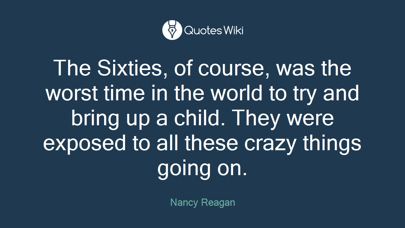 The Sixties, of course, was the worst time in the world to try and bring up a child. They were exposed to all these crazy things going on.