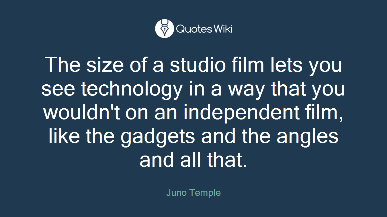 The size of a studio film lets you see technology in a way that you wouldn't on an independent film, like the gadgets and the angles and all that.