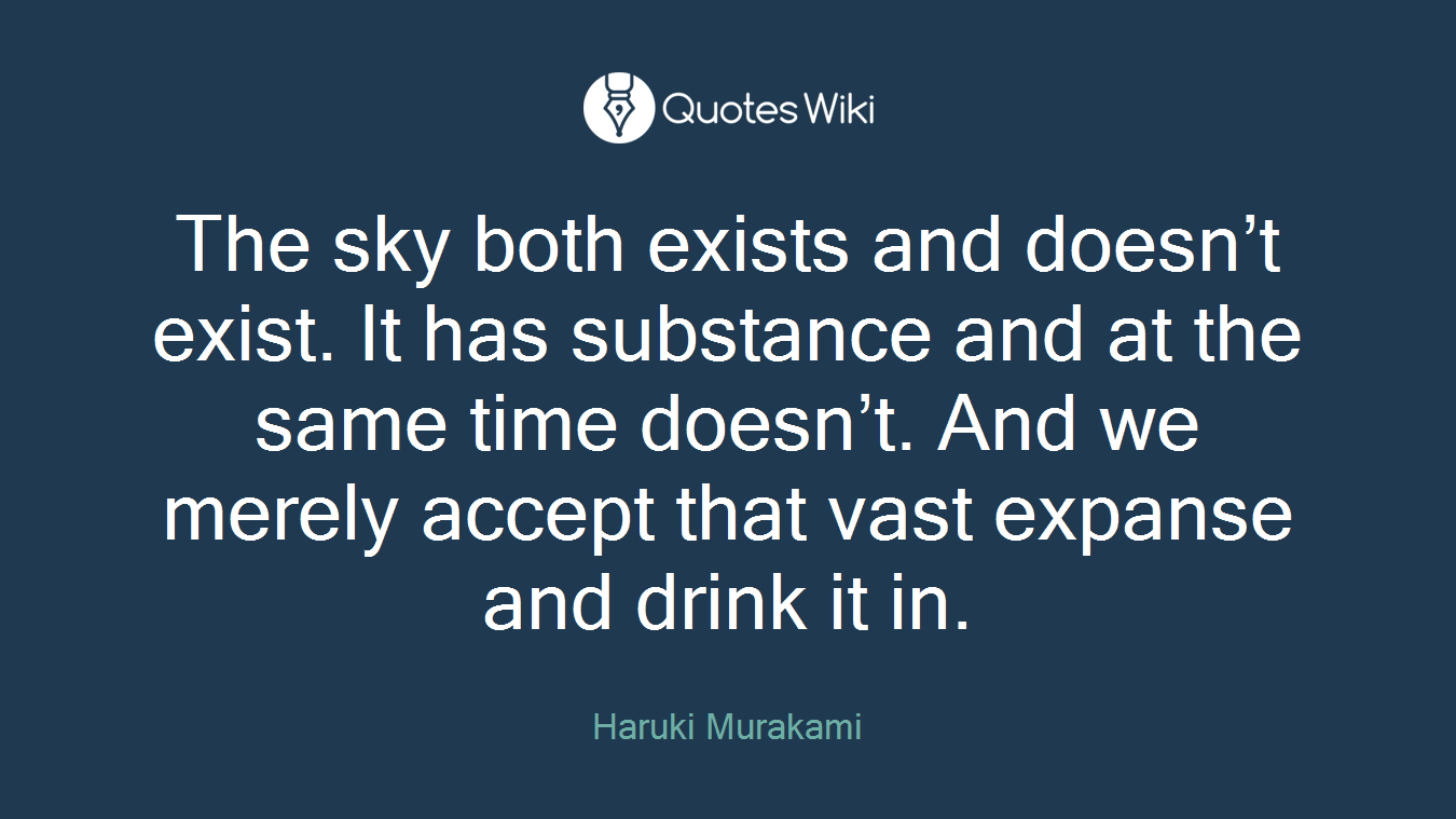The sky both exists and doesn’t exist. It has substance and at the same time doesn’t. And we merely accept that vast expanse and drink it in.