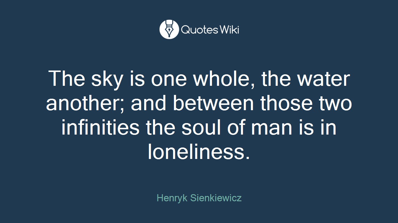 The sky is one whole, the water another; and between those two infinities the soul of man is in loneliness.