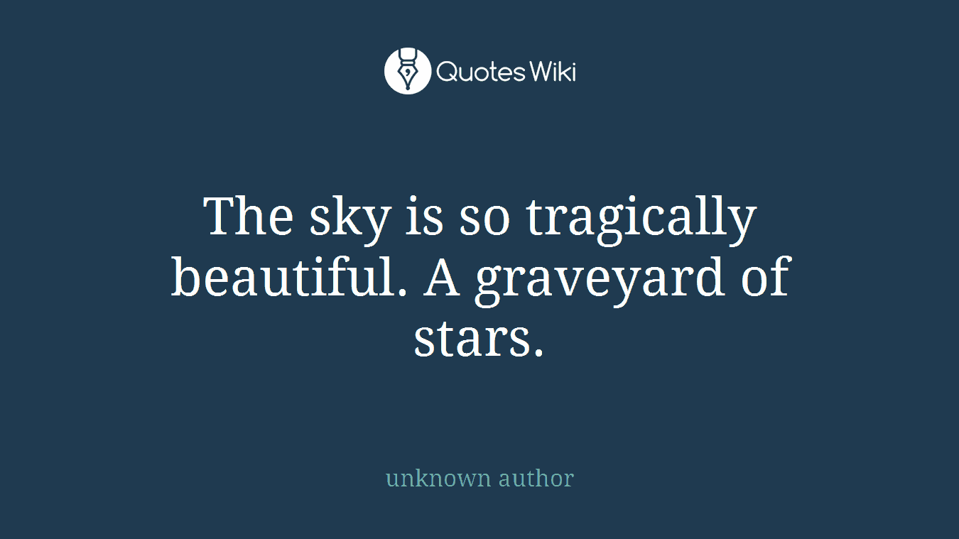 The sky is so tragically beautiful. A graveyard of stars.