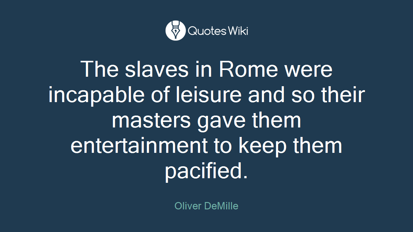 The slaves in Rome were incapable of leisure and so their masters gave them entertainment to keep them pacified.