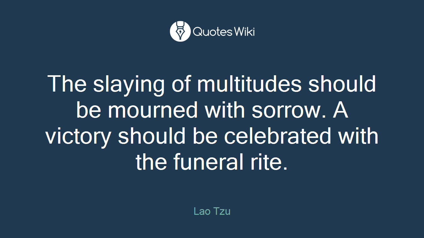 The slaying of multitudes should be mourned with sorrow. A victory should be celebrated with the funeral rite.