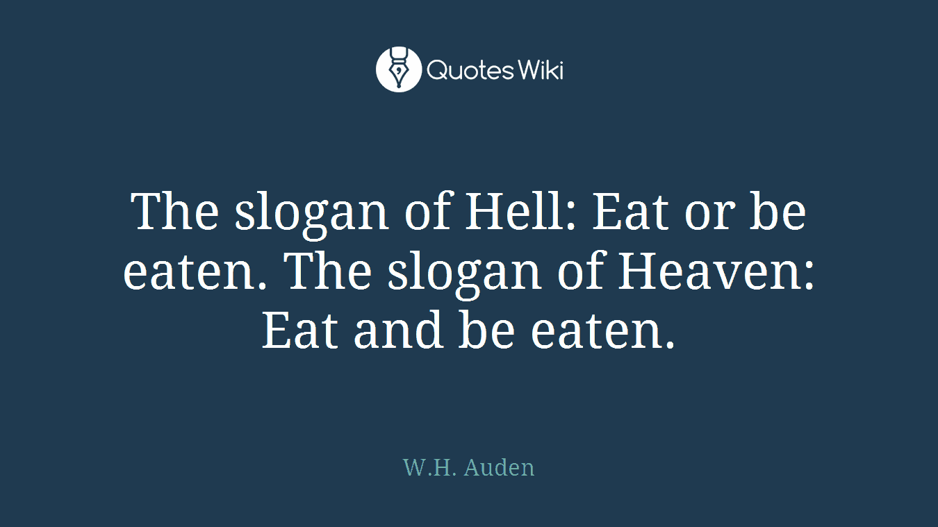 The slogan of Hell: Eat or be eaten. The slogan of Heaven: Eat and be eaten.