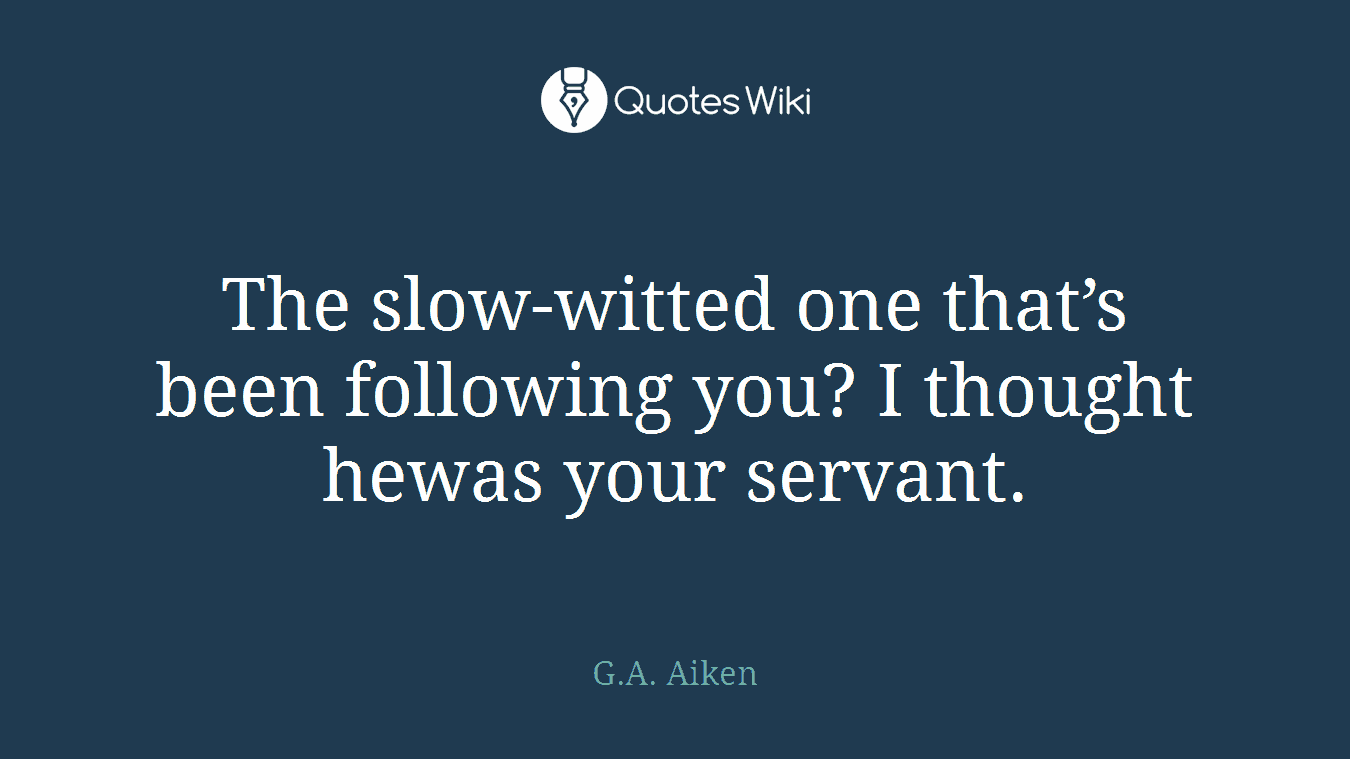 The slow-witted one that’s been following you? I thought hewas your servant.