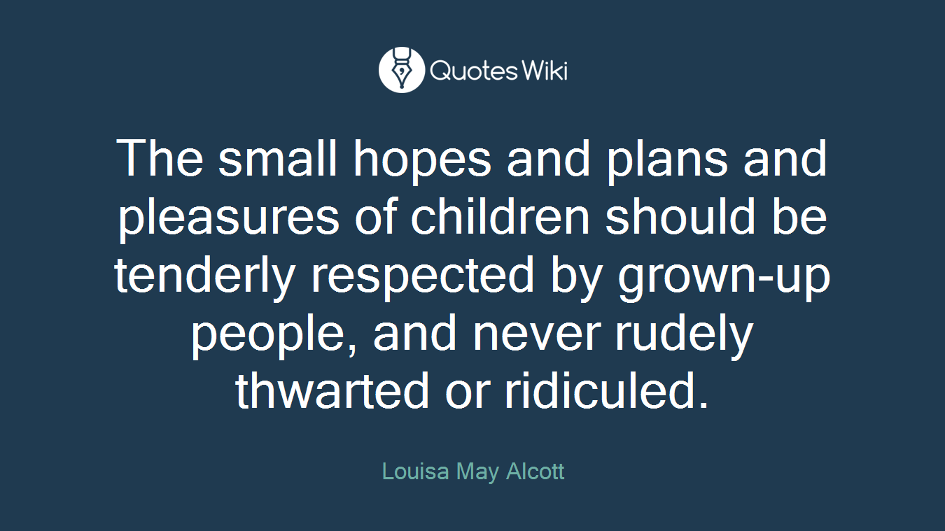 The small hopes and plans and pleasures of children should be tenderly respected by grown-up people, and never rudely thwarted or ridiculed.
