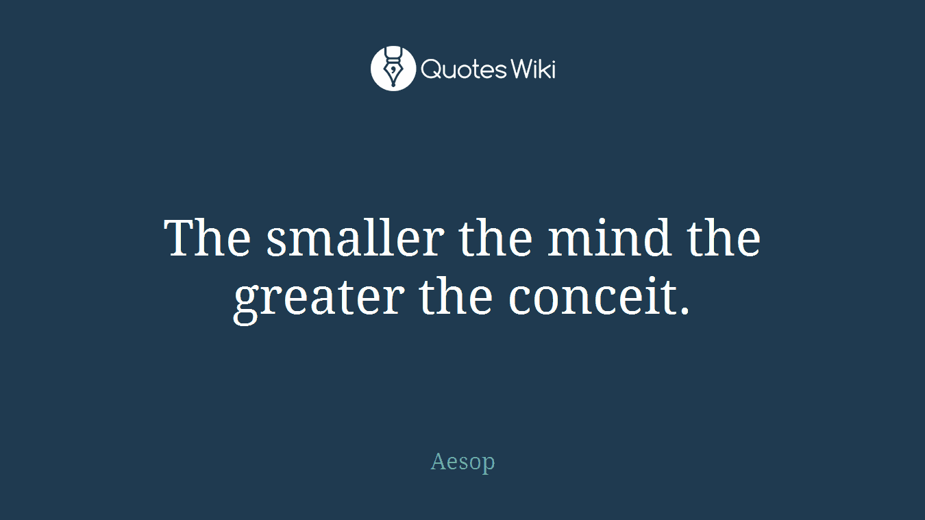 The smaller the mind the greater the conceit.
