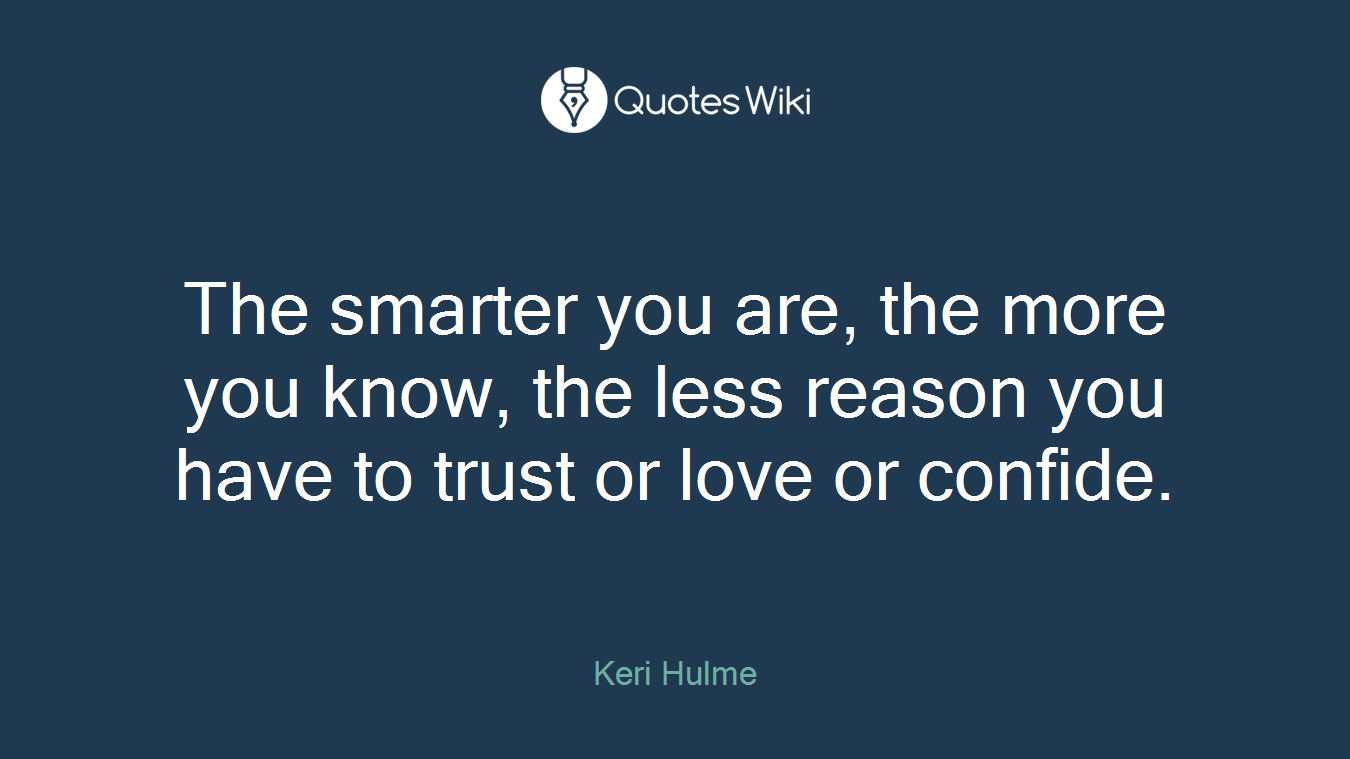 The smarter you are, the more you know, the less reason you have to trust or love or confide.
