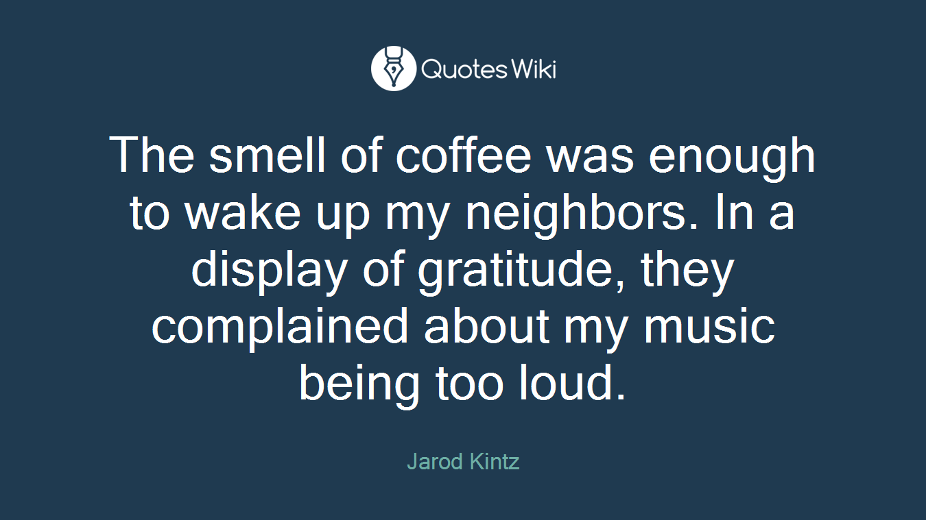 The smell of coffee was enough to wake up my neighbors. In a display of gratitude, they complained about my music being too loud.