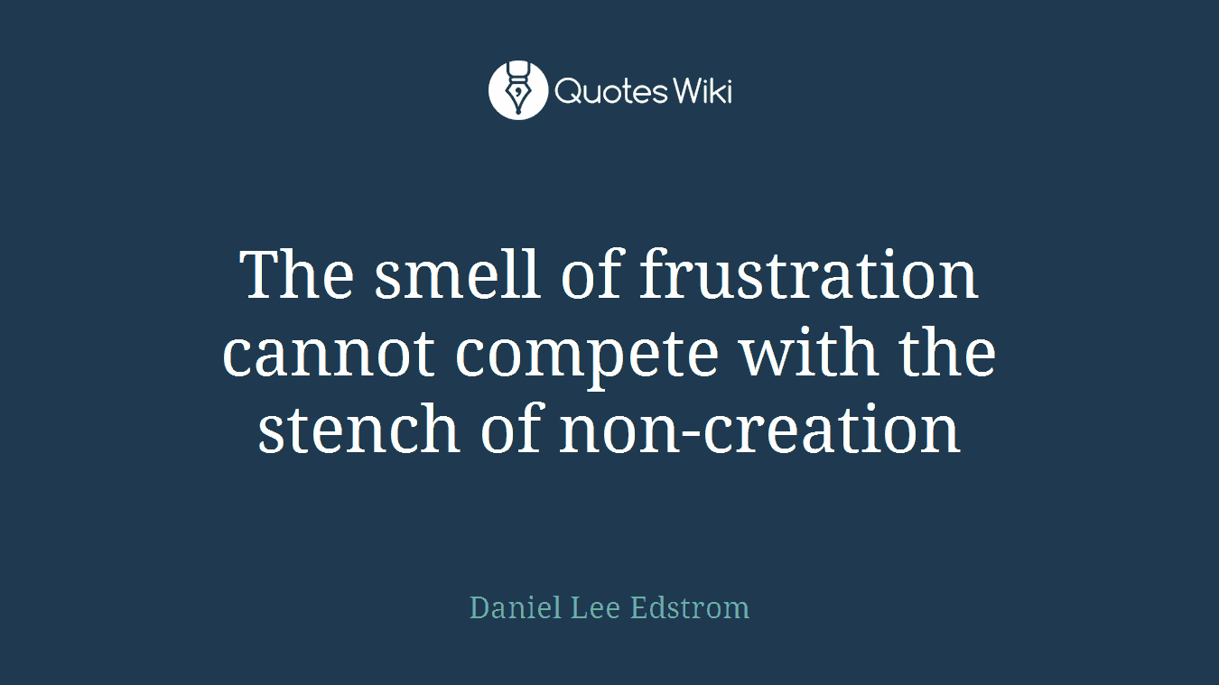 The smell of frustration cannot compete with the stench of non-creation