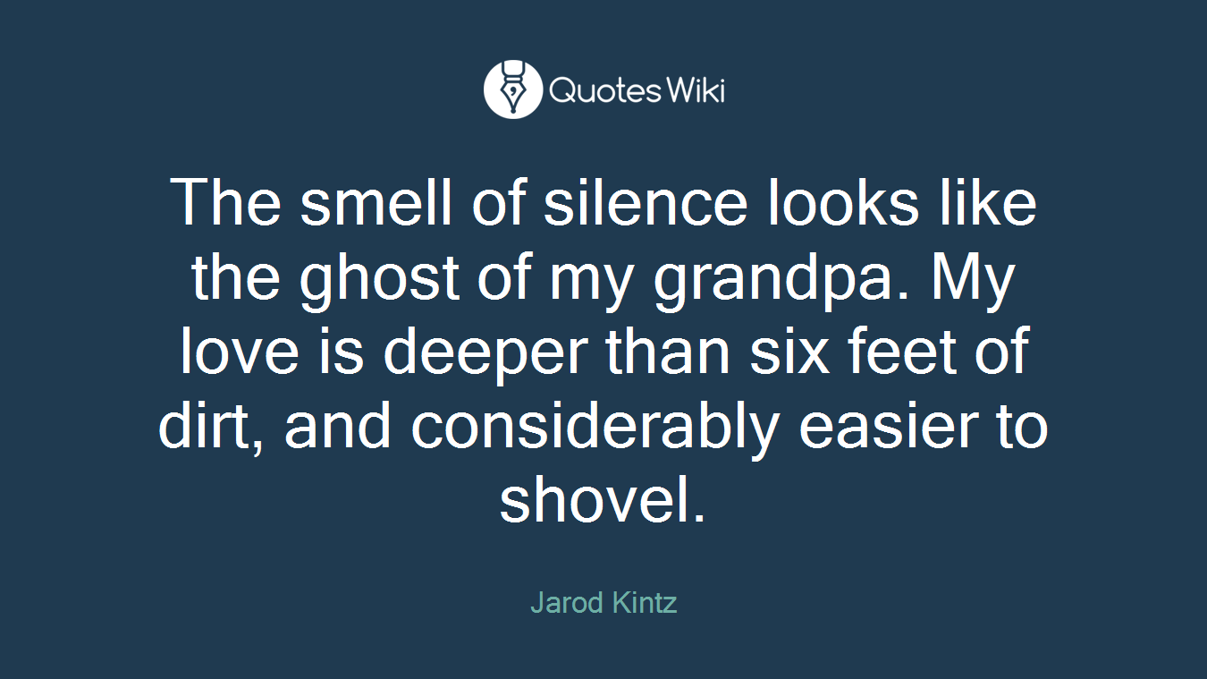 The smell of silence looks like the ghost of my grandpa. My love is deeper than six feet of dirt, and considerably easier to shovel.