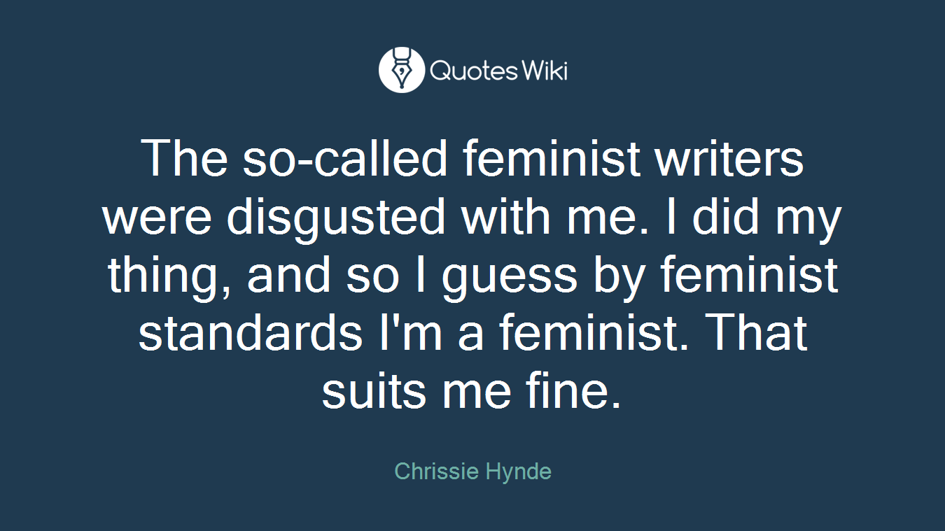 The so-called feminist writers were disgusted with me. I did my thing, and so I guess by feminist standards I'm a feminist. That suits me fine.