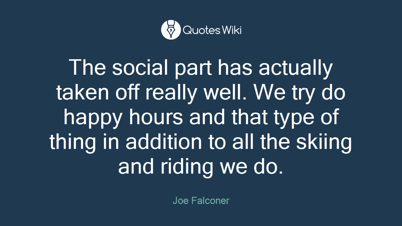 The social part has actually taken off really well. We try do happy hours and that type of thing in addition to all the skiing and riding we do.