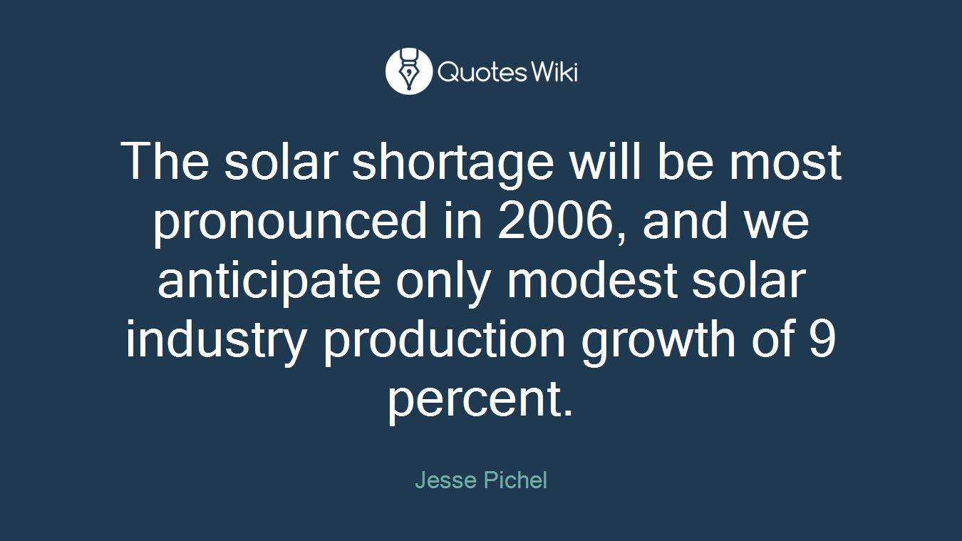 The solar shortage will be most pronounced in 2006, and we anticipate only modest solar industry production growth of 9 percent.