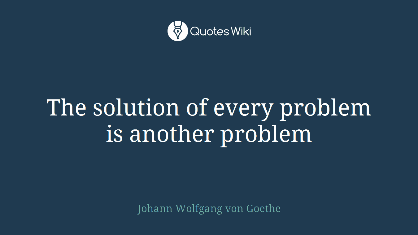 The solution of every problem is another problem