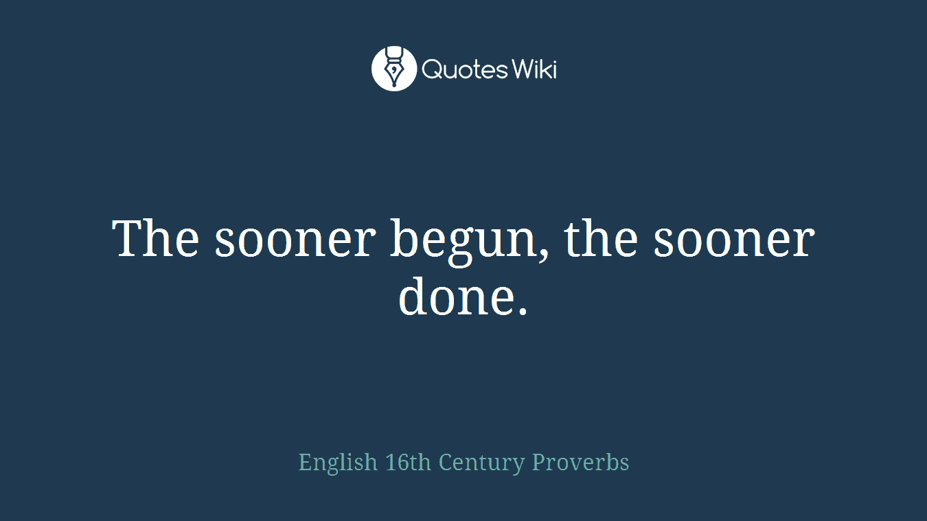 The sooner begun, the sooner done.