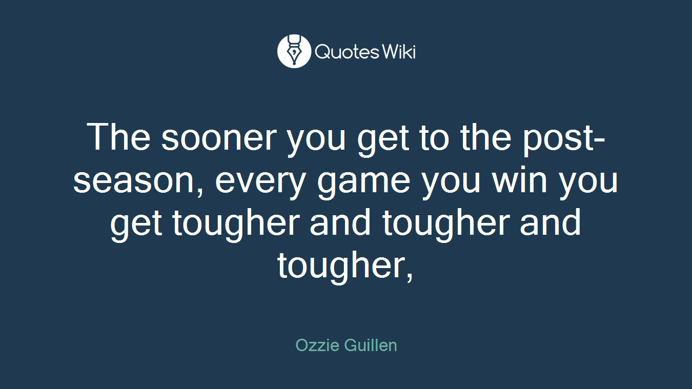 The sooner you get to the post-season, every game you win you get tougher and tougher and tougher,