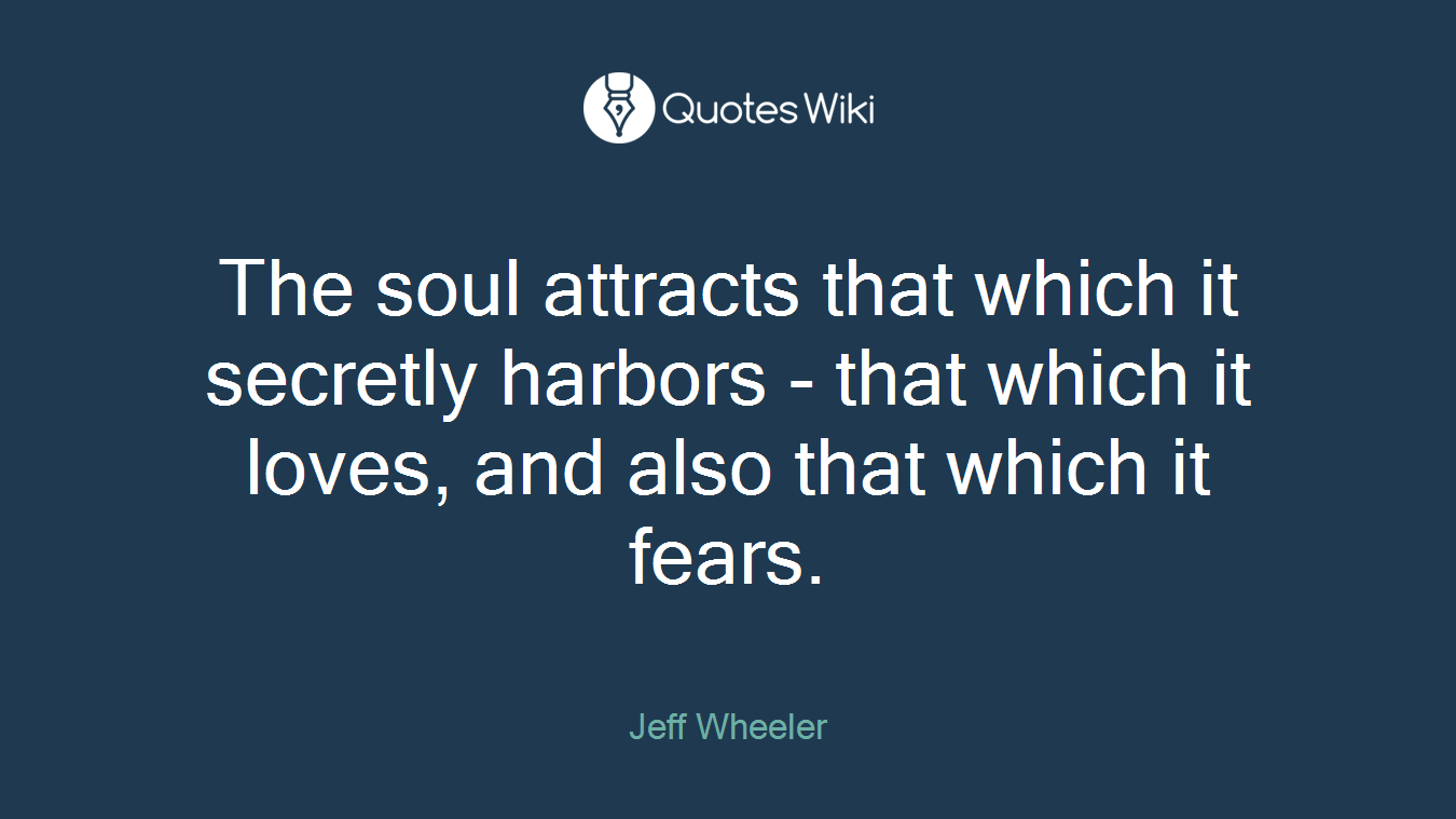 The soul attracts that which it secretly harbors - that which it loves, and also that which it fears.