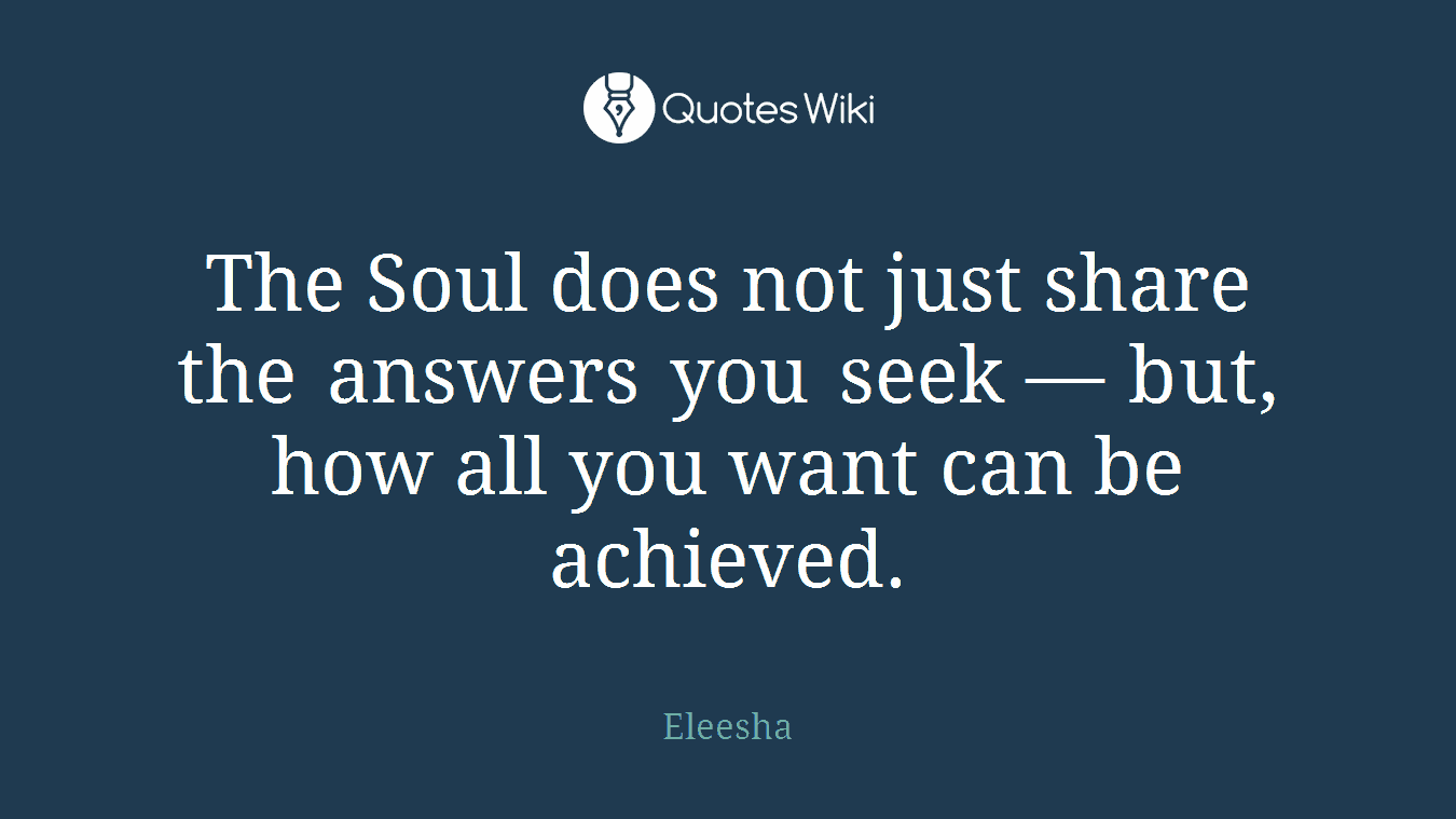 The Soul does not just share the answers you seek — but, how all you want can be achieved.