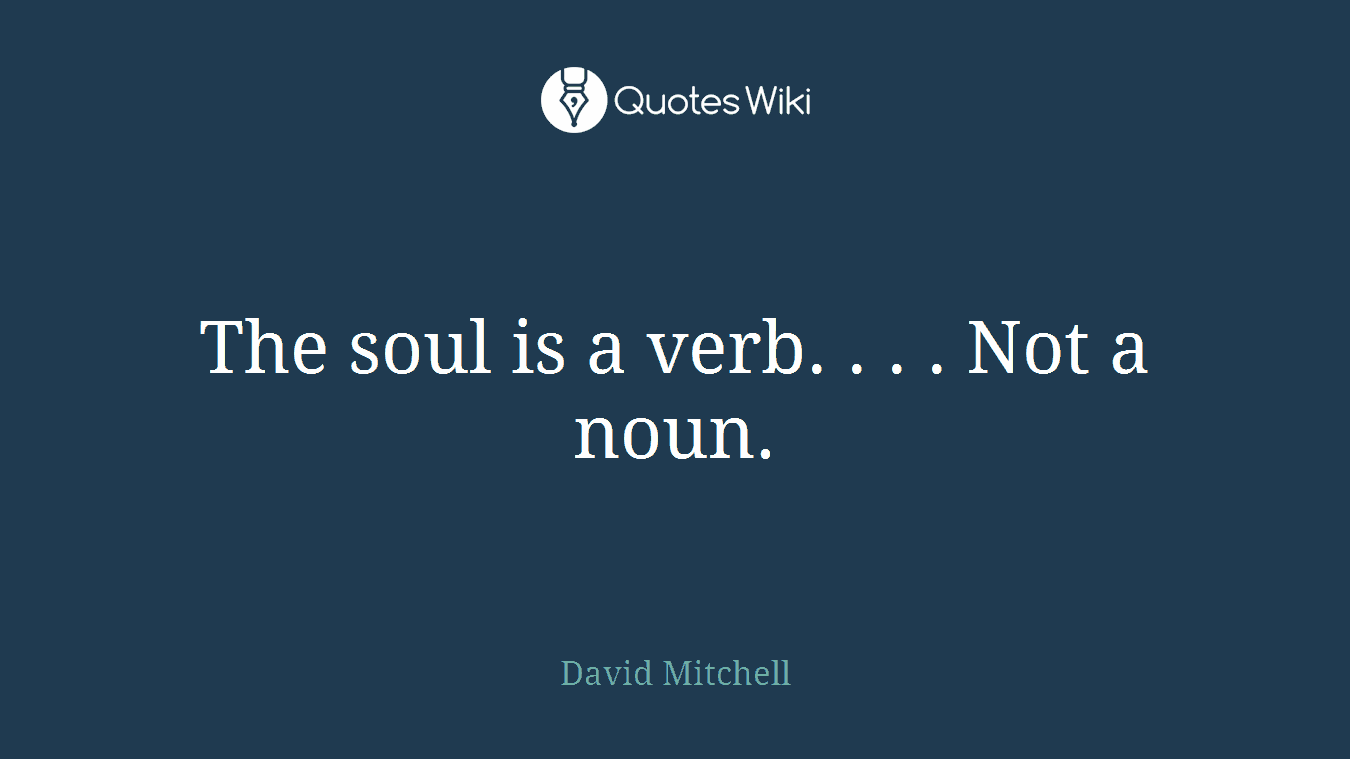 The soul is a verb. . . . Not a noun.