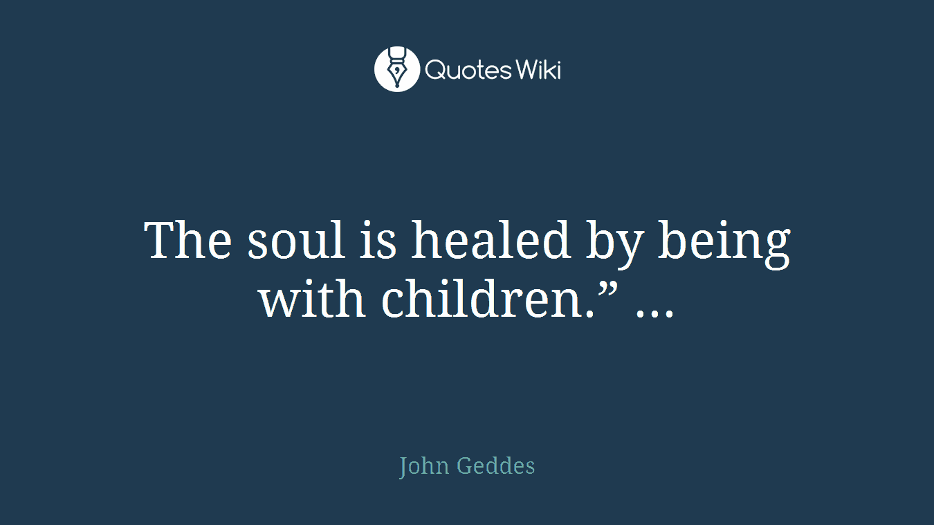 The soul is healed by being with children.” ...