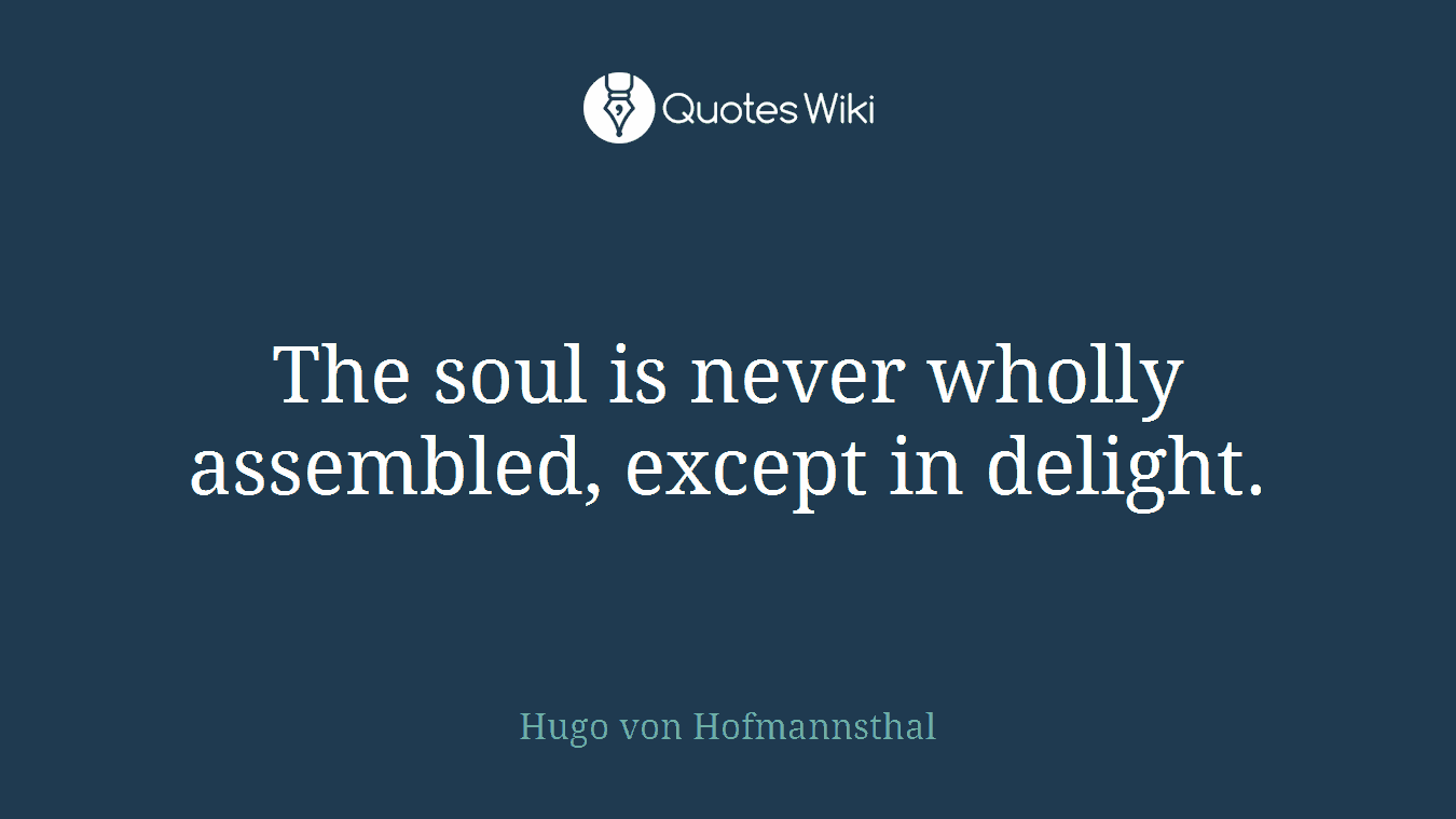 The soul is never wholly assembled, except in delight.