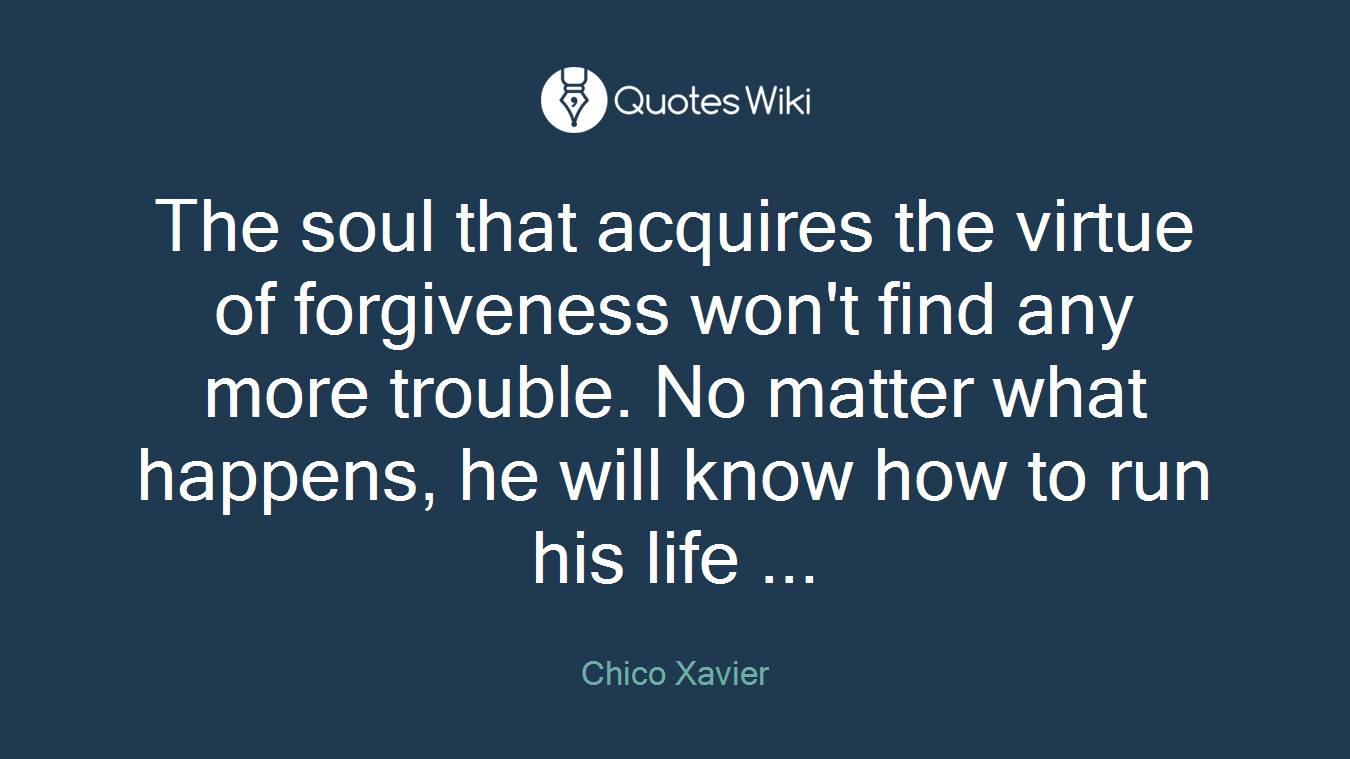 The soul that acquires the virtue of forgiveness won't find any more trouble. No matter what happens, he will know how to run his life ...
