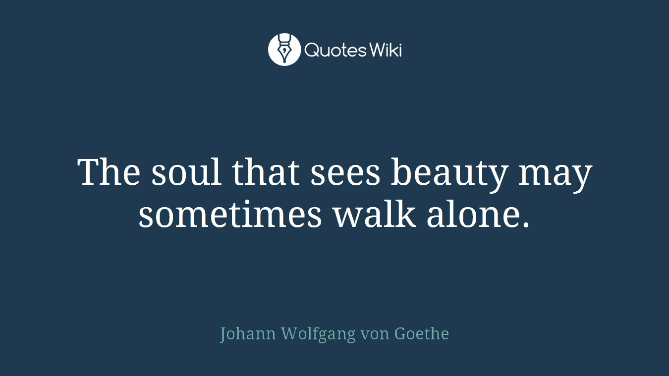 The soul that sees beauty may sometimes walk alone.