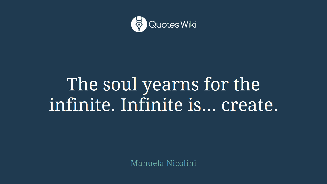The soul yearns for the infinite. Infinite is… create.