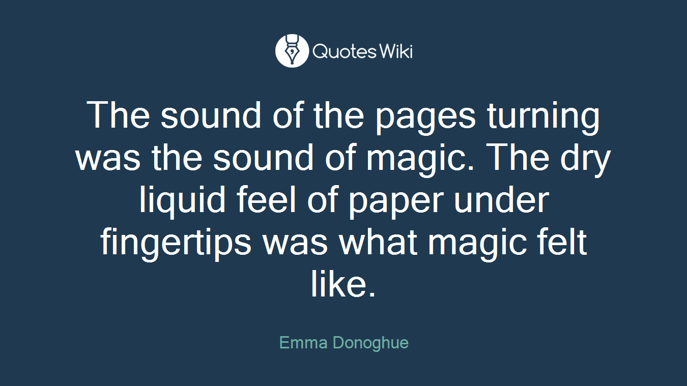The sound of the pages turning was the sound of magic. The dry liquid feel of paper under fingertips was what magic felt like.