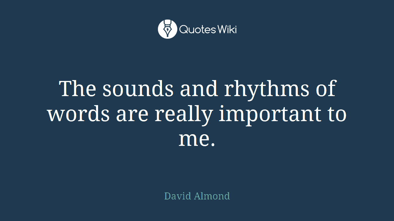 The sounds and rhythms of words are really important to me.