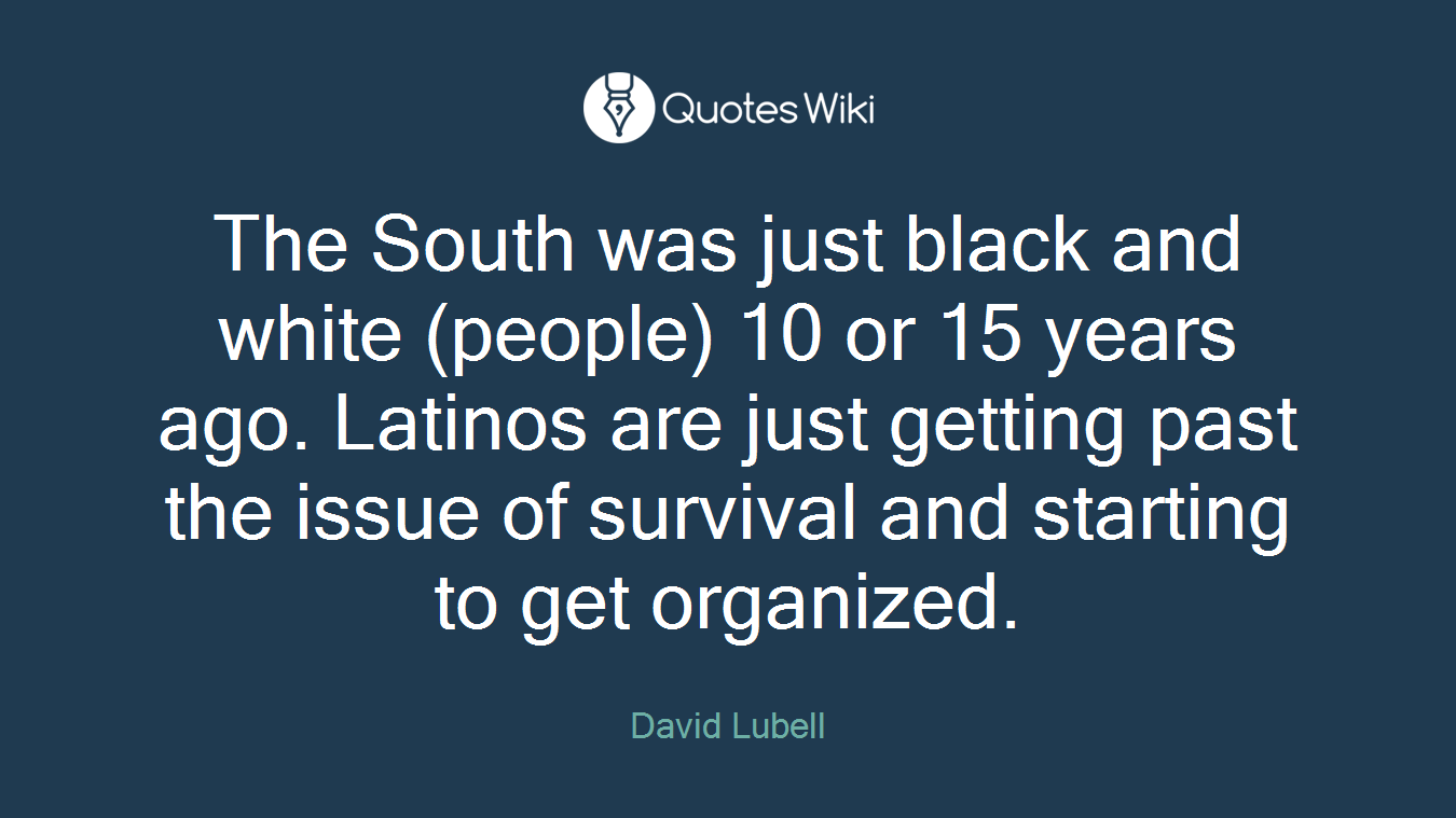 The South was just black and white (people) 10 or 15 years ago. Latinos are just getting past the issue of survival and starting to get organized.