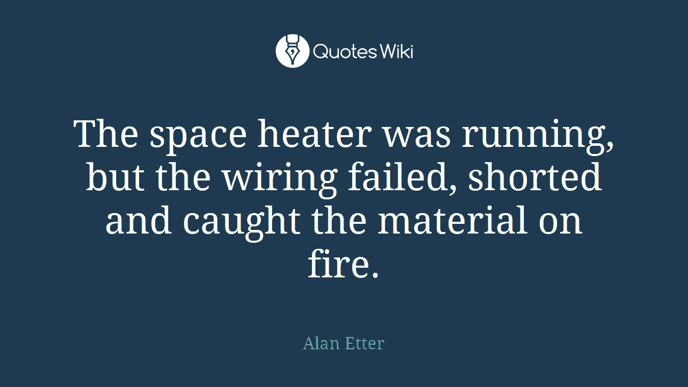 The space heater was running, but the wiring failed, shorted and caught the material on fire.