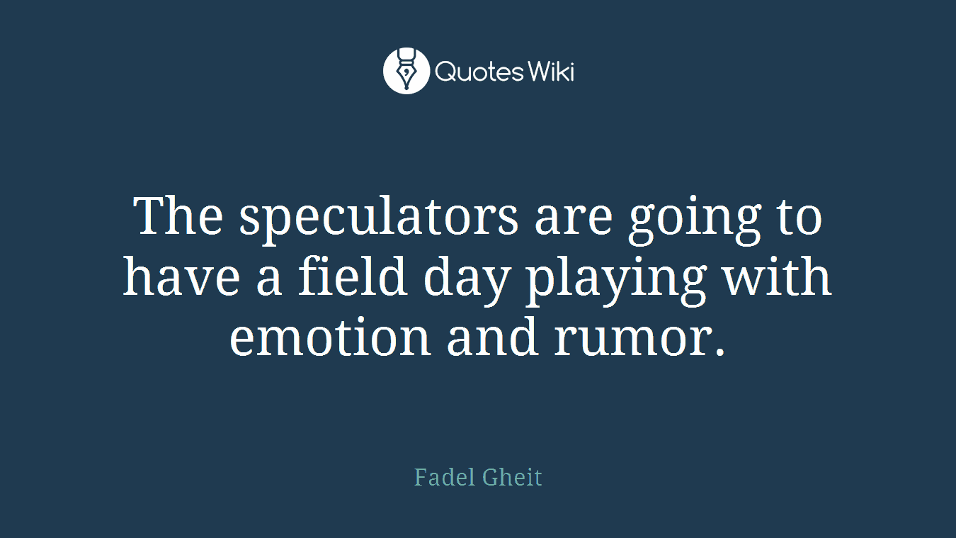 The speculators are going to have a field day playing with emotion and rumor.