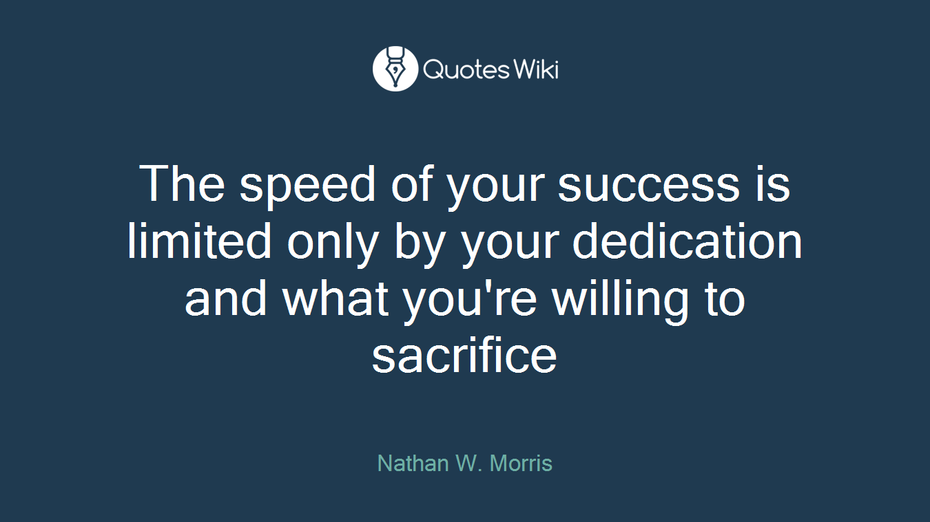 The speed of your success is limited only by your dedication and what you're willing to sacrifice