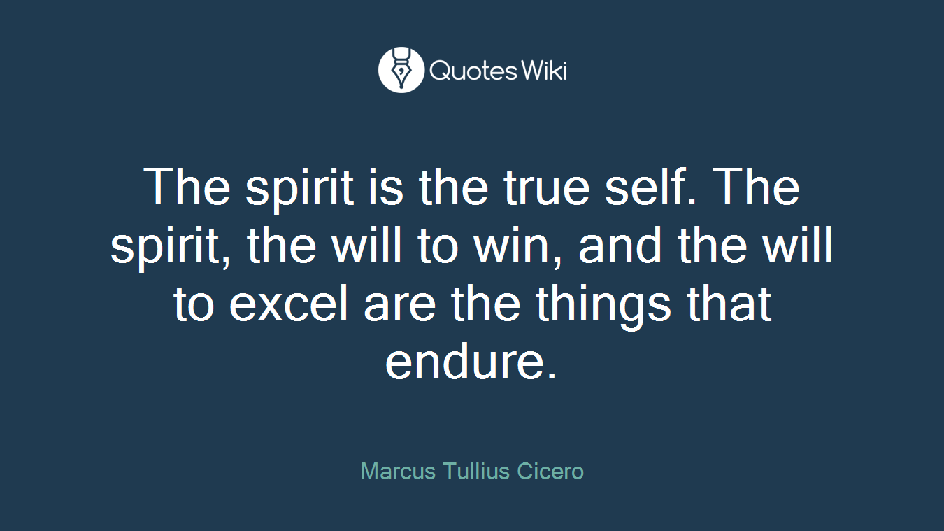 The spirit is the true self. The spirit, the will to win, and the will to excel are the things that endure.