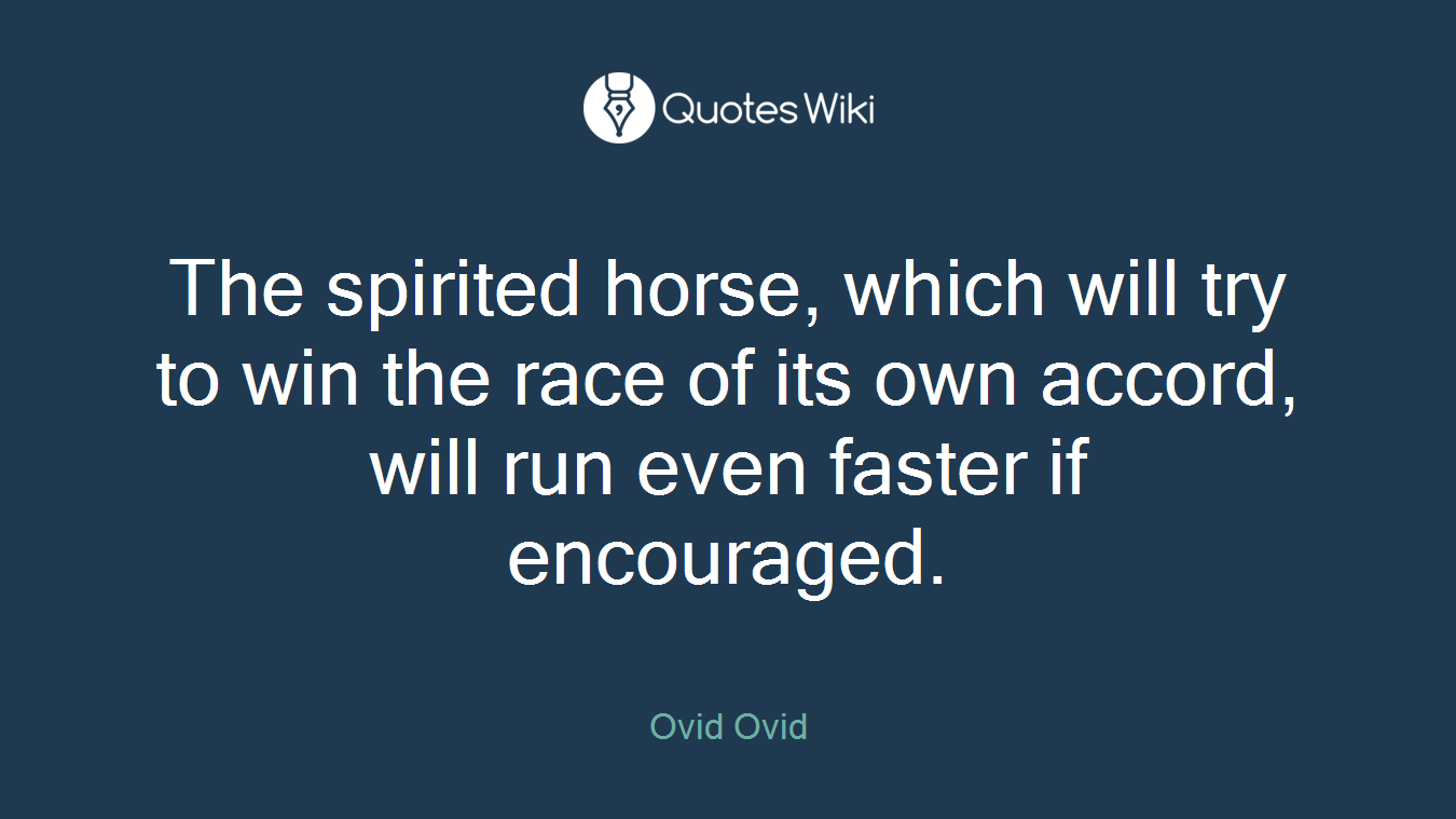 The spirited horse, which will try to win the race of its own accord, will run even faster if encouraged.