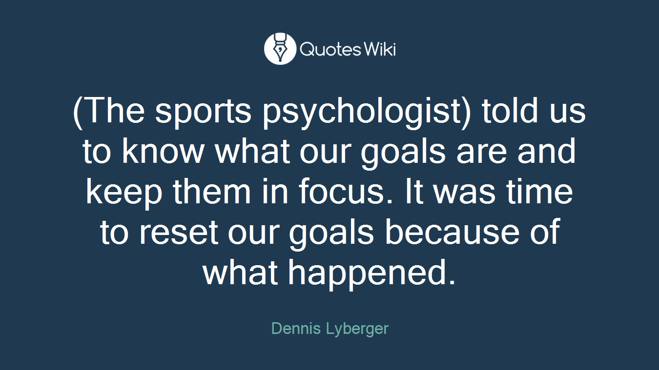 (The sports psychologist) told us to know what our goals are and keep them in focus. It was time to reset our goals because of what happened.