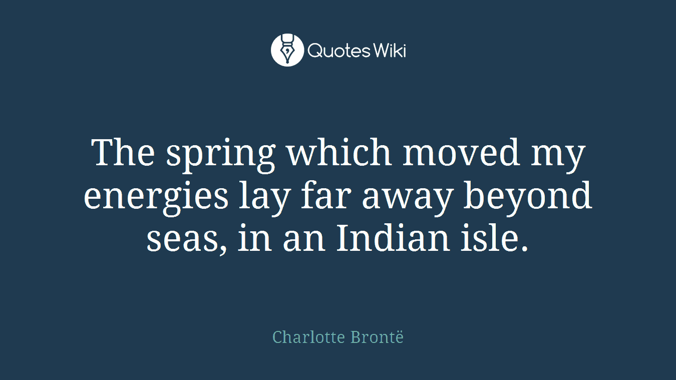 The spring which moved my energies lay far away beyond seas, in an Indian isle.